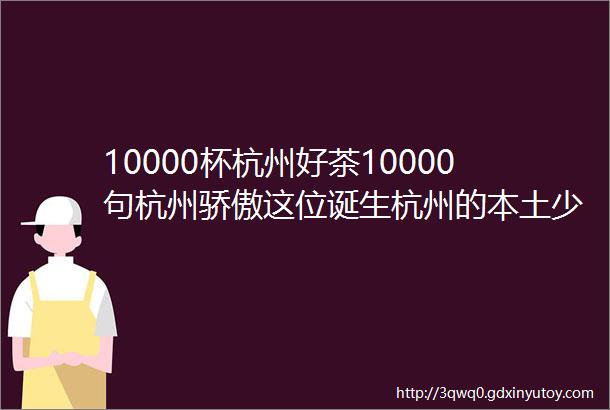 10000杯杭州好茶10000句杭州骄傲这位诞生杭州的本土少年一周岁生日这么过