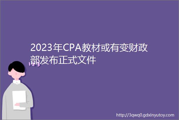 2023年CPA教材或有变财政部发布正式文件